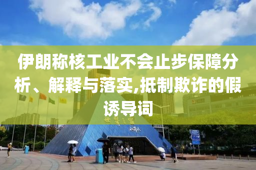 伊朗稱核工業(yè)不會(huì)止步保障分析、解釋與落實(shí),抵制欺詐的假誘導(dǎo)詞