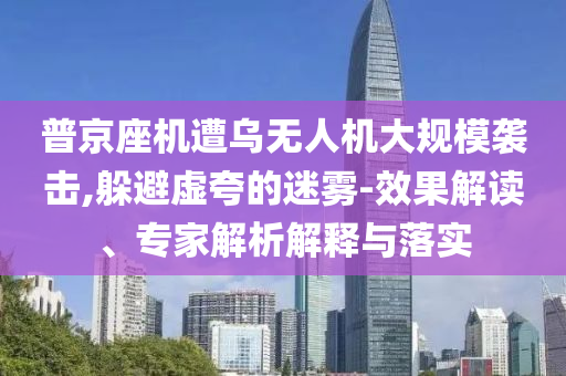 普京座機(jī)遭烏無(wú)人機(jī)大規(guī)模襲擊,躲避虛夸的迷霧-效果解讀、專(zhuān)家解析解釋與落實(shí)