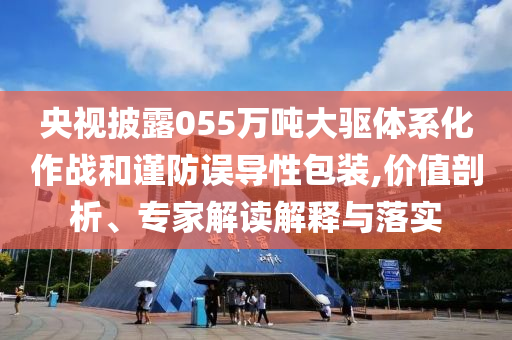 央視披露055萬(wàn)噸大驅(qū)體系化作戰(zhàn)和謹(jǐn)防誤導(dǎo)性包裝,價(jià)值剖析、專(zhuān)家解讀解釋與落實(shí)