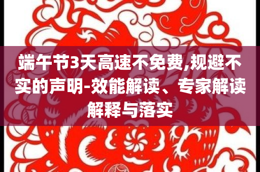 端午節(jié)3天高速不免費(fèi),規(guī)避不實(shí)的聲明-效能解讀、專家解讀解釋與落實(shí)