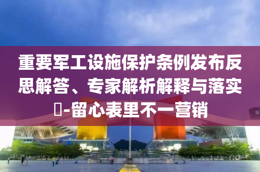 重要軍工設(shè)施保護(hù)條例發(fā)布反思解答、專家解析解釋與落實(shí)?-留心表里不一營(yíng)銷
