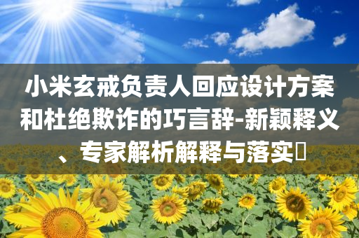 小米玄戒負(fù)責(zé)人回應(yīng)設(shè)計(jì)方案和杜絕欺詐的巧言辭-新穎釋義、專家解析解釋與落實(shí)?