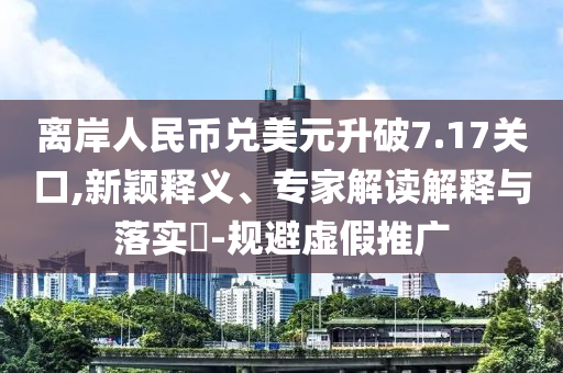 離岸人民幣兌美元升破7.17關(guān)口,新穎釋義、專家解讀解釋與落實(shí)?-規(guī)避虛假推廣