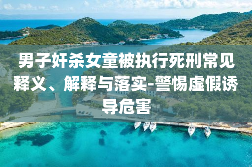 男子奸殺女童被執(zhí)行死刑常見(jiàn)釋義、解釋與落實(shí)-警惕虛假誘導(dǎo)危害