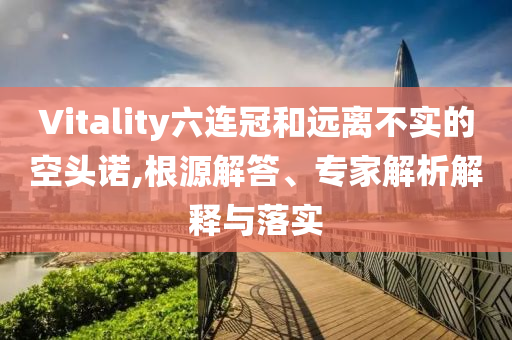 Vitality六連冠和遠(yuǎn)離不實(shí)的空頭諾,根源解答、專家解析解釋與落實(shí)