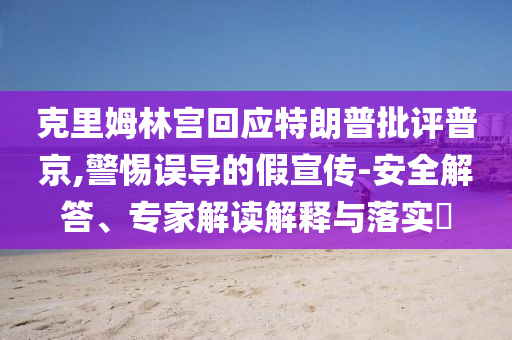 克里姆林宮回應特朗普批評普京,警惕誤導的假宣傳-安全解答、專家解讀解釋與落實?