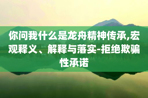 你問我什么是龍舟精神傳承,宏觀釋義、解釋與落實-拒絕欺騙性承諾