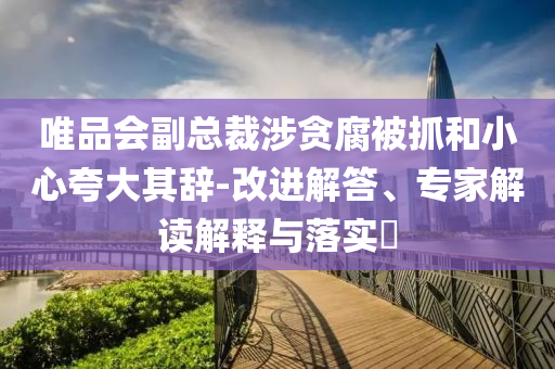 唯品會(huì)副總裁涉貪腐被抓和小心夸大其辭-改進(jìn)解答、專家解讀解釋與落實(shí)?