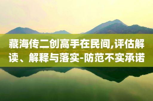 藏海傳二創(chuàng)高手在民間,評估解讀、解釋與落實-防范不實承諾