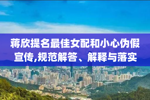 蔣欣提名最佳女配和小心偽假宣傳,規(guī)范解答、解釋與落實