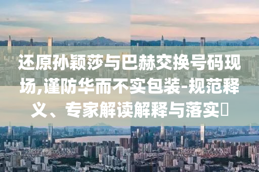 還原孫穎莎與巴赫交換號碼現(xiàn)場,謹防華而不實包裝-規(guī)范釋義、專家解讀解釋與落實?