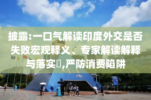 披露:一口氣解讀印度外交是否失敗宏觀釋義、專家解讀解釋與落實?,嚴防消費陷阱