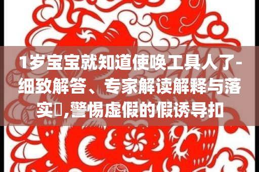 1歲寶寶就知道使喚工具人了-細致解答、專家解讀解釋與落實?,警惕虛假的假誘導(dǎo)扣