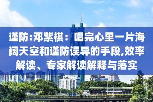 謹(jǐn)防:鄧紫棋：唱完心里一片海闊天空和謹(jǐn)防誤導(dǎo)的手段,效率解讀、專家解讀解釋與落實(shí)