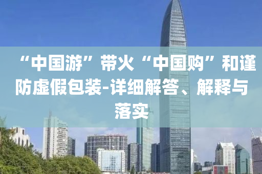 “中國游”帶火“中國購”和謹(jǐn)防虛假包裝-詳細(xì)解答、解釋與落實(shí)