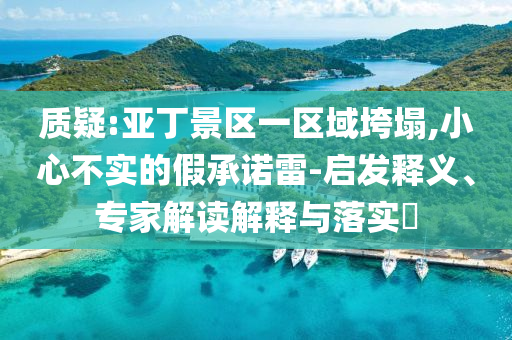 質(zhì)疑:亞丁景區(qū)一區(qū)域垮塌,小心不實(shí)的假承諾雷-啟發(fā)釋義、專家解讀解釋與落實(shí)?
