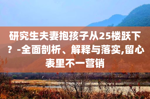 研究生夫妻抱孩子從25樓躍下？-全面剖析、解釋與落實,留心表里不一營銷