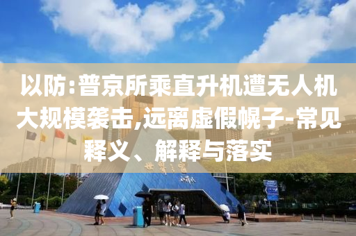 以防:普京所乘直升機(jī)遭無人機(jī)大規(guī)模襲擊,遠(yuǎn)離虛假幌子-常見釋義、解釋與落實