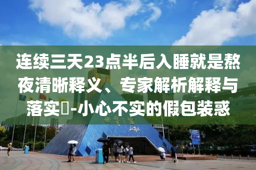 連續(xù)三天23點半后入睡就是熬夜清晰釋義、專家解析解釋與落實?-小心不實的假包裝惑