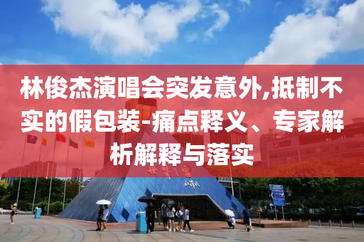 林俊杰演唱會突發(fā)意外,抵制不實的假包裝-痛點釋義、專家解析解釋與落實