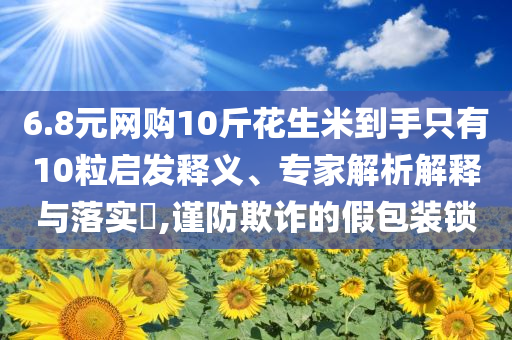 6.8元網(wǎng)購10斤花生米到手只有10粒啟發(fā)釋義、專家解析解釋與落實(shí)?,謹(jǐn)防欺詐的假包裝鎖