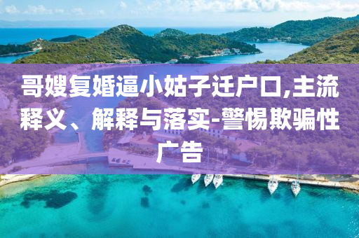 哥嫂復(fù)婚逼小姑子遷戶口,主流釋義、解釋與落實(shí)-警惕欺騙性廣告