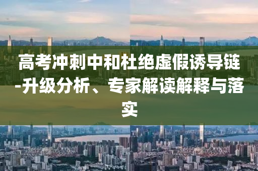 高考沖刺中和杜絕虛假誘導(dǎo)鏈-升級(jí)分析、專(zhuān)家解讀解釋與落實(shí)