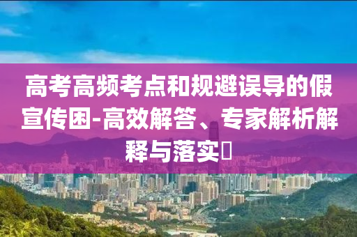 高考高頻考點(diǎn)和規(guī)避誤導(dǎo)的假宣傳困-高效解答、專(zhuān)家解析解釋與落實(shí)?