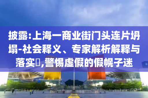 披露:上海一商業(yè)街門(mén)頭連片坍塌-社會(huì)釋義、專家解析解釋與落實(shí)?,警惕虛假的假幌子迷