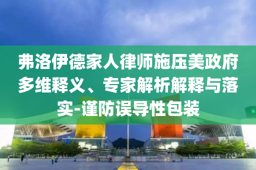 弗洛伊德家人律師施壓美政府多維釋義、專家解析解釋與落實(shí)-謹(jǐn)防誤導(dǎo)性包裝