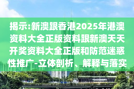 揭示:新澳跟香港2025年港澳資料大全正版資料跟新澳天天開獎資料大全正版和防范迷惑性推廣-立體剖析、解釋與落實