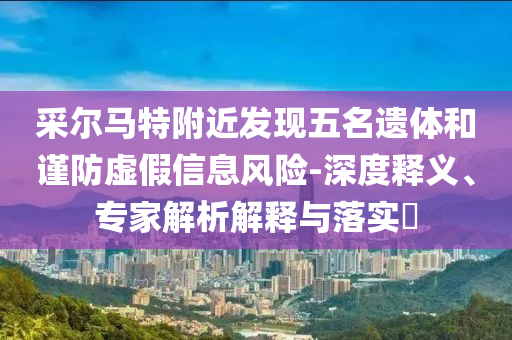 采爾馬特附近發(fā)現(xiàn)五名遺體和謹(jǐn)防虛假信息風(fēng)險(xiǎn)-深度釋義、專家解析解釋與落實(shí)?