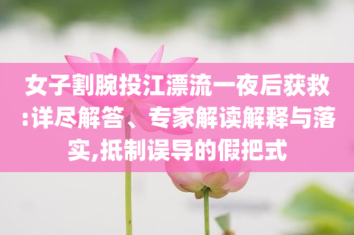 女子割腕投江漂流一夜后獲救:詳盡解答、專家解讀解釋與落實(shí),抵制誤導(dǎo)的假把式