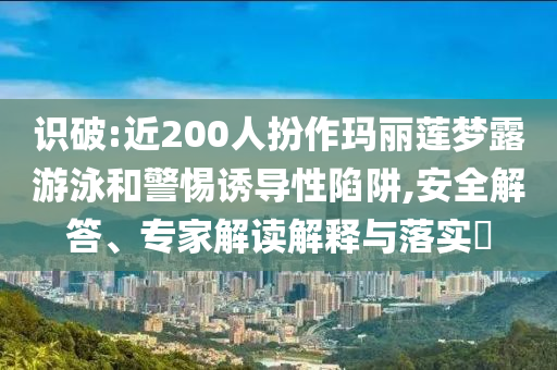 識(shí)破:近200人扮作瑪麗蓮夢(mèng)露游泳和警惕誘導(dǎo)性陷阱,安全解答、專家解讀解釋與落實(shí)?