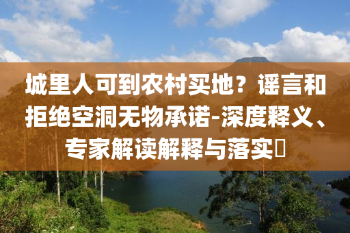 城里人可到農(nóng)村買地？謠言和拒絕空洞無物承諾-深度釋義、專家解讀解釋與落實(shí)?
