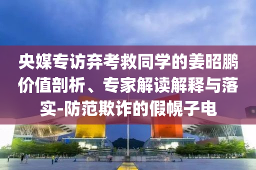 央媒專訪棄考救同學(xué)的姜昭鵬價(jià)值剖析、專家解讀解釋與落實(shí)-防范欺詐的假幌子電
