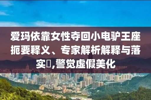 愛瑪依靠女性奪回小電驢王座扼要釋義、專家解析解釋與落實(shí)?,警覺虛假美化