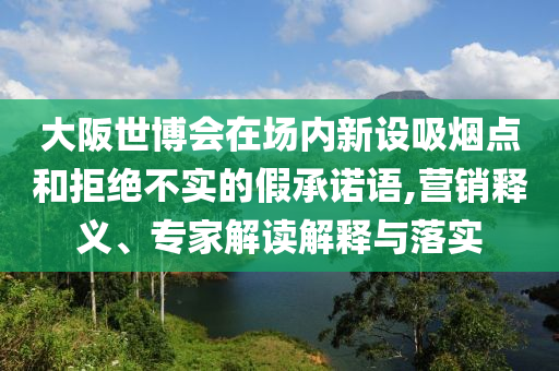 大阪世博會(huì)在場(chǎng)內(nèi)新設(shè)吸煙點(diǎn)和拒絕不實(shí)的假承諾語(yǔ),營(yíng)銷(xiāo)釋義、專(zhuān)家解讀解釋與落實(shí)