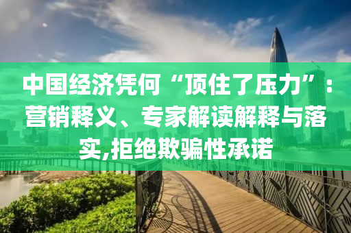 中國(guó)經(jīng)濟(jì)憑何“頂住了壓力”:營(yíng)銷(xiāo)釋義、專(zhuān)家解讀解釋與落實(shí),拒絕欺騙性承諾