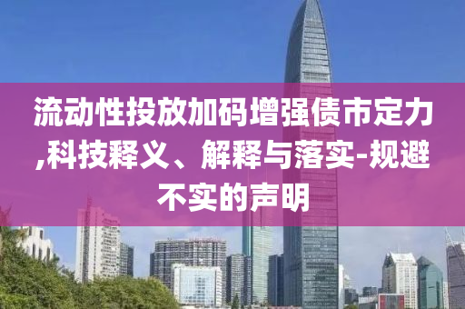 流動性投放加碼增強債市定力,科技釋義、解釋與落實-規(guī)避不實的聲明