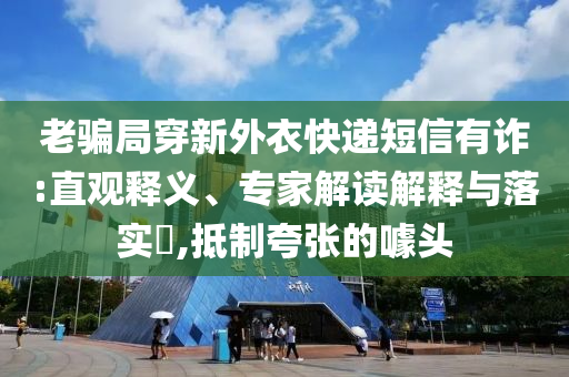 老騙局穿新外衣快遞短信有詐:直觀釋義、專家解讀解釋與落實(shí)?,抵制夸張的噱頭