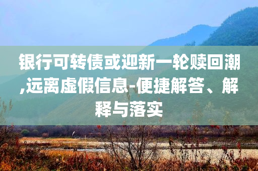 銀行可轉(zhuǎn)債或迎新一輪贖回潮,遠離虛假信息-便捷解答、解釋與落實