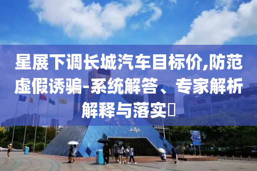 星展下調(diào)長城汽車目標價,防范虛假誘騙-系統(tǒng)解答、專家解析解釋與落實?