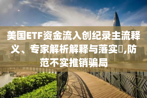 美國ETF資金流入創(chuàng)紀(jì)錄主流釋義、專家解析解釋與落實?,防范不實推銷騙局