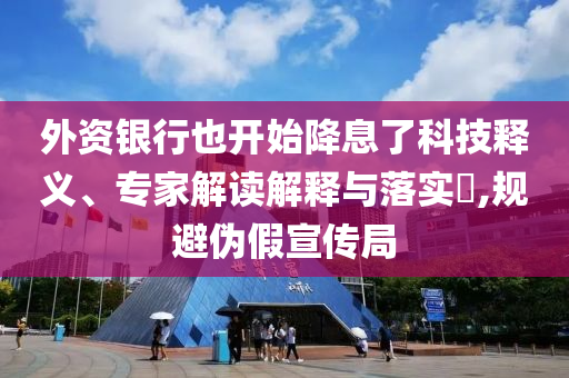 外資銀行也開始降息了科技釋義、專家解讀解釋與落實?,規(guī)避偽假宣傳局