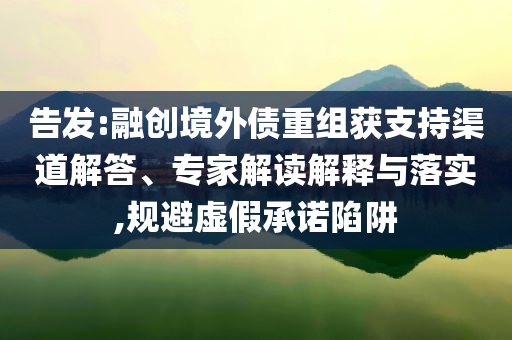 告發(fā):融創(chuàng)境外債重組獲支持渠道解答、專家解讀解釋與落實(shí),規(guī)避虛假承諾陷阱