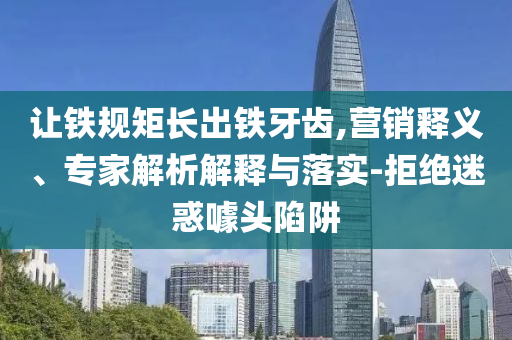 讓鐵規(guī)矩長(zhǎng)出鐵牙齒,營(yíng)銷釋義、專家解析解釋與落實(shí)-拒絕迷惑噱頭陷阱