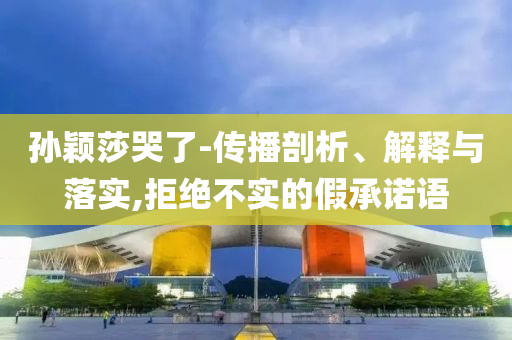 孫穎莎哭了-傳播剖析、解釋與落實(shí),拒絕不實(shí)的假承諾語(yǔ)