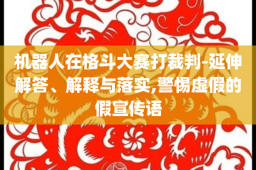 機(jī)器人在格斗大賽打裁判-延伸解答、解釋與落實(shí),警惕虛假的假宣傳語(yǔ)
