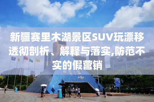 新疆賽里木湖景區(qū)SUV玩漂移透徹剖析、解釋與落實(shí),防范不實(shí)的假營(yíng)銷